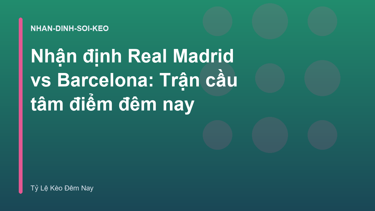 Nhận định Real Madrid vs Barcelona: Trận cầu tâm điểm đêm nay